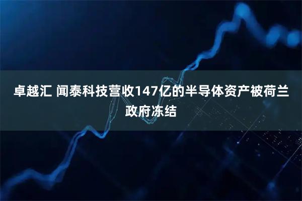 卓越汇 闻泰科技营收147亿的半导体资产被荷兰政府冻结