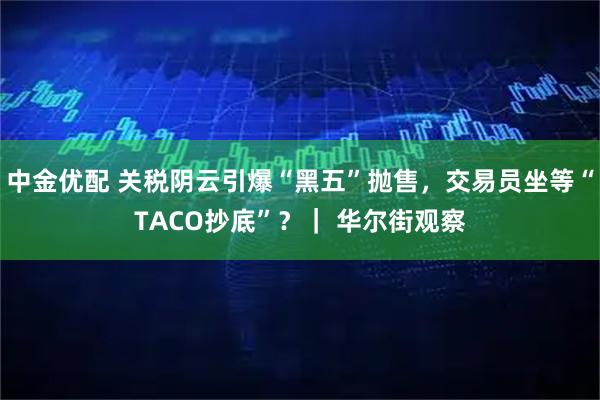 中金优配 关税阴云引爆“黑五”抛售，交易员坐等“TACO抄底”？｜ 华尔街观察