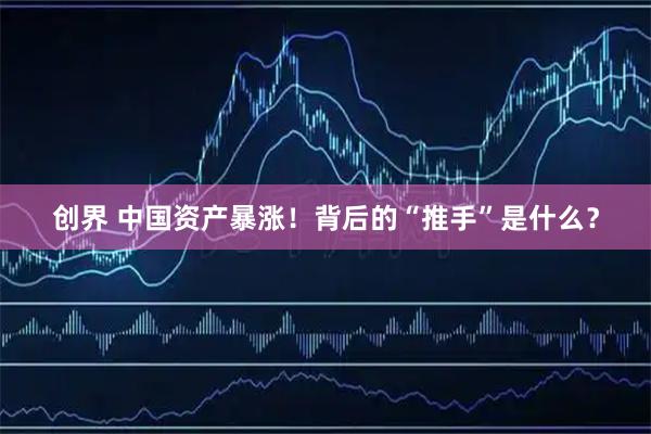 创界 中国资产暴涨！背后的“推手”是什么？