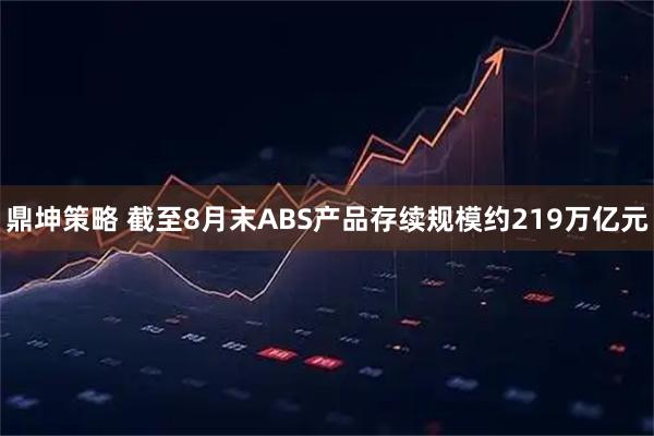 鼎坤策略 截至8月末ABS产品存续规模约219万亿元