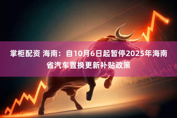 掌柜配资 海南：自10月6日起暂停2025年海南省汽车置换更新补贴政策
