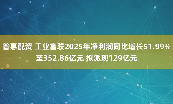 普惠配资 工业富联2025年净利润同比增长51.99%至352.86亿元 拟派现129亿元
