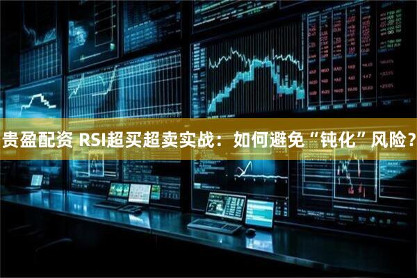 贵盈配资 RSI超买超卖实战:如何避免“钝化”风险?
