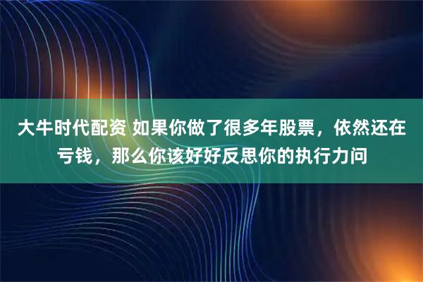大牛时代配资 如果你做了很多年股票，依然还在亏钱，那么你该好好反思你的执行力问