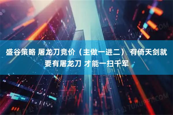 盛谷策略 屠龙刀竞价(主做一进二) 有倚天剑就要有屠龙刀 才能一扫千军