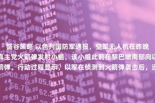 盛谷策略 以色列国防军通报，空军无人机在昨晚成功识别并摧毁了一个真主党火箭弹发射小组，该小组此前在黎巴嫩南部向以军阵地发射了多枚火箭弹。行动过程显示，以军在侦测到火箭弹袭击后，迅速利用无人机锁定目标位置，并在短时间内发动空袭，当场击毙所有涉事武装人员。军方确认，此次敌方袭击未造成任何以军人员伤亡。