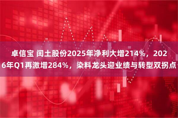 卓信宝 闰土股份2025年净利大增214%，2026年Q1再激增284%，染料龙头迎业绩与转型双拐点