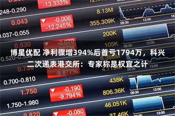 博星优配 净利骤增394%后首亏1794万，科兴二次递表港交所：专家称是权宜之计
