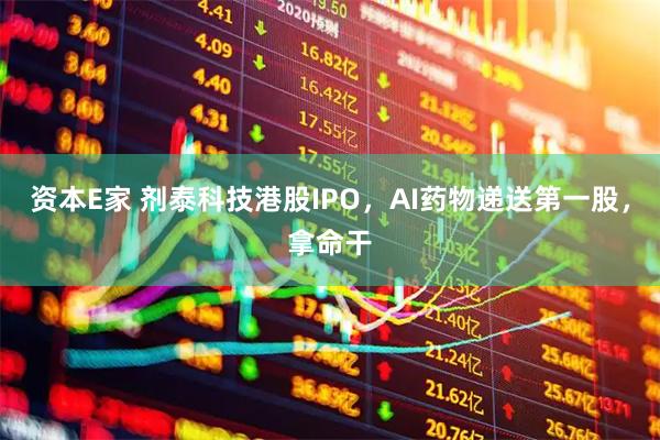 资本E家 剂泰科技港股IPO，AI药物递送第一股，拿命干