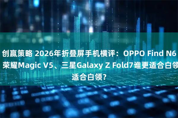 创赢策略 2026年折叠屏手机横评：OPPO Find N6、荣耀Magic V5、三星Galaxy Z Fold7谁更适合白领？
