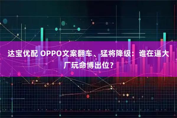 达宝优配 OPPO文案翻车、猛将降级：谁在逼大厂玩命博出位？