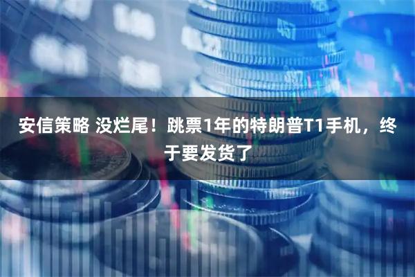安信策略 没烂尾！跳票1年的特朗普T1手机，终于要发货了