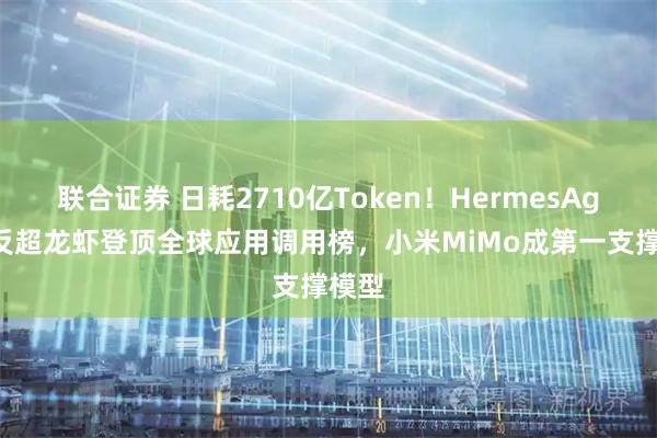 联合证券 日耗2710亿Token！HermesAgent反超龙虾登顶全球应用调用榜，小米MiMo成第一支撑模型