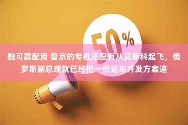 融可赢配资 普京的专机还没有从莫斯科起飞，俄罗斯副总理就已经把一份远东开发方案递