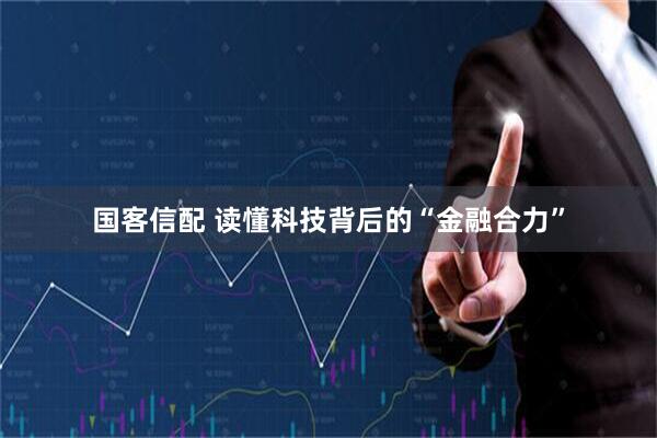 国客信配 读懂科技背后的“金融合力”
