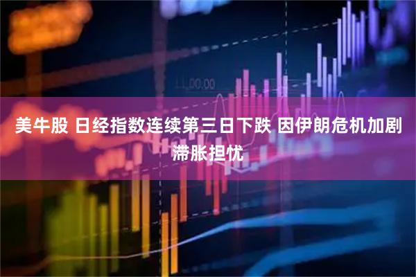 美牛股 日经指数连续第三日下跌 因伊朗危机加剧滞胀担忧