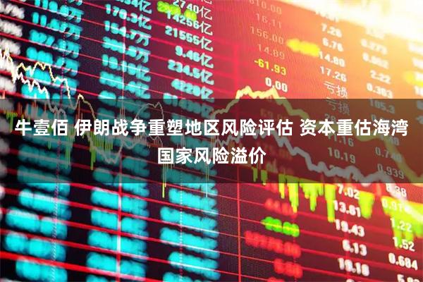 牛壹佰 伊朗战争重塑地区风险评估 资本重估海湾国家风险溢价
