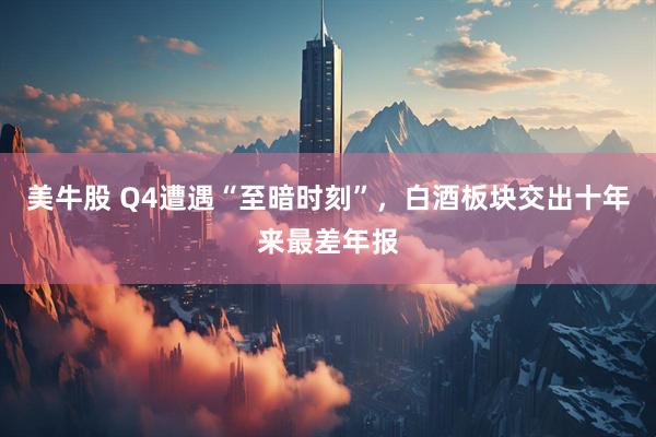美牛股 Q4遭遇“至暗时刻”，白酒板块交出十年来最差年报