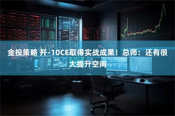 金投策略 歼-10CE取得实战成果！总师：还有很大提升空间