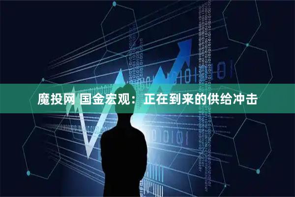 魔投网 国金宏观：正在到来的供给冲击