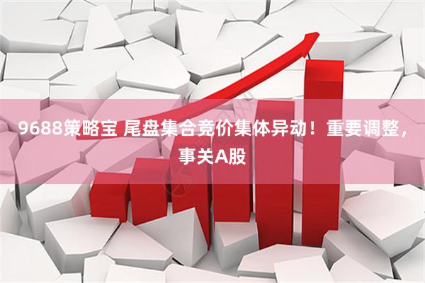 9688策略宝 尾盘集合竞价集体异动!重要调整,事关A股