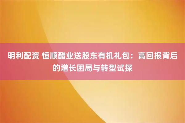 明利配资 恒顺醋业送股东有机礼包：高回报背后的增长困局与转型试探