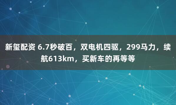 新玺配资 6.7秒破百，双电机四驱，299马力，续航613km，买新车的再等等