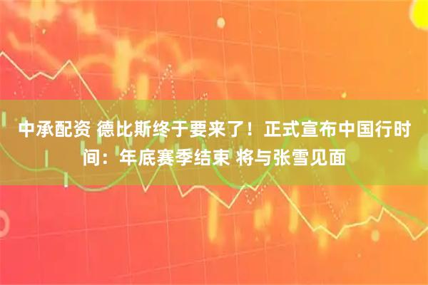 中承配资 德比斯终于要来了！正式宣布中国行时间：年底赛季结束 将与张雪见面