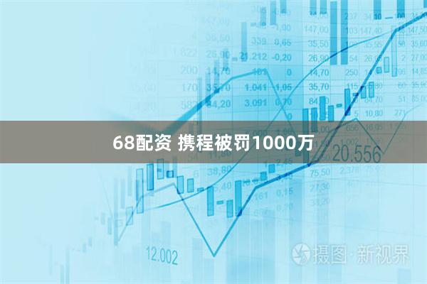 68配资 携程被罚1000万