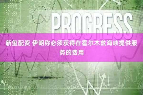 新玺配资 伊朗称必须获得在霍尔木兹海峡提供服务的费用