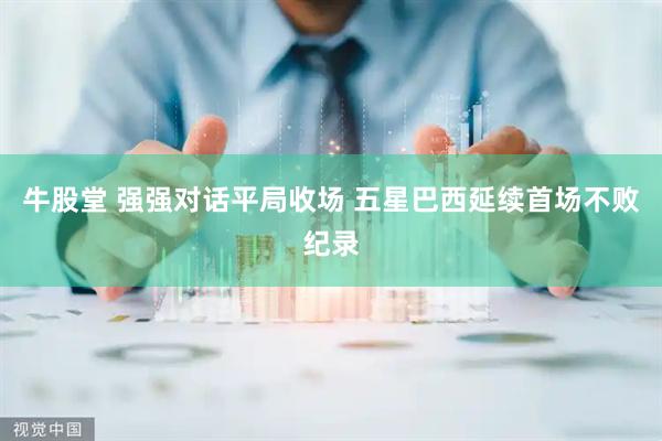 牛股堂 强强对话平局收场 五星巴西延续首场不败纪录