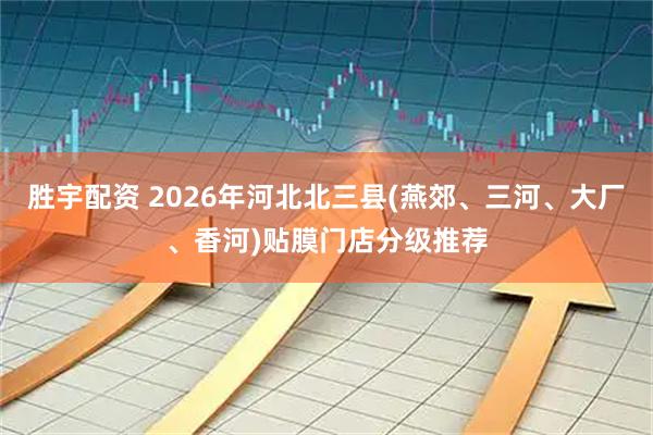 胜宇配资 2026年河北北三县(燕郊、三河、大厂、香河)贴膜门店分级推荐
