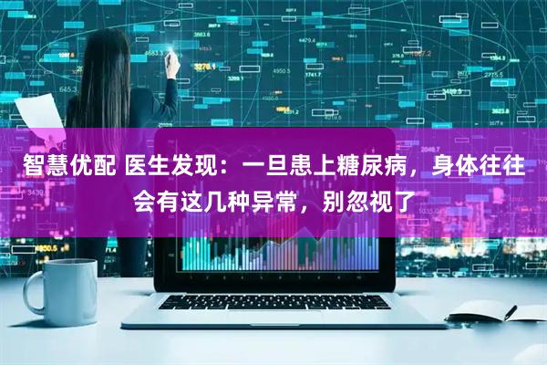 智慧优配 医生发现：一旦患上糖尿病，身体往往会有这几种异常，别忽视了