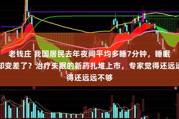 老钱庄 我国居民去年夜间平均多睡7分钟，睡眠质量却变差了？治疗失眠的新药扎堆上市，专家觉得还远远不够