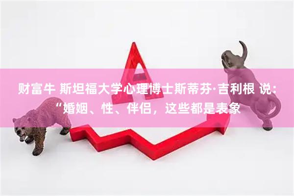 财富牛 斯坦福大学心理博士斯蒂芬·吉利根 说：“婚姻、性、伴侣，这些都是表象