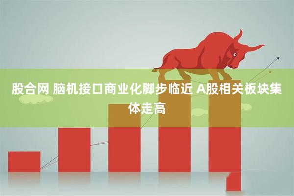 股合网 脑机接口商业化脚步临近 A股相关板块集体走高