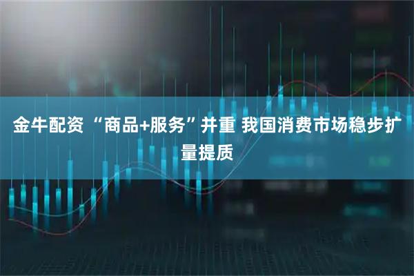 金牛配资 “商品+服务”并重 我国消费市场稳步扩量提质