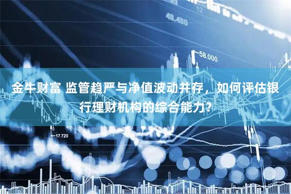 金牛财富 监管趋严与净值波动并存，如何评估银行理财机构的综合能力？