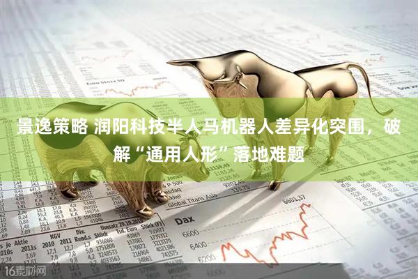 景逸策略 润阳科技半人马机器人差异化突围，破解“通用人形”落地难题
