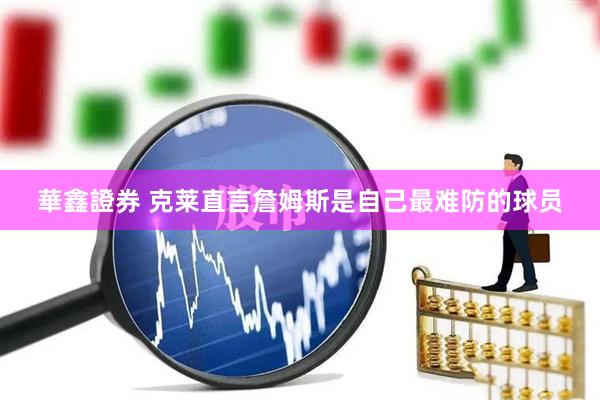 華鑫證券 克莱直言詹姆斯是自己最难防的球员