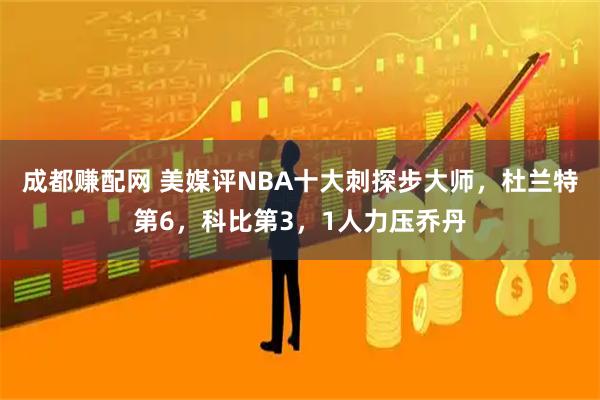 成都赚配网 美媒评NBA十大刺探步大师，杜兰特第6，科比第3，1人力压乔丹