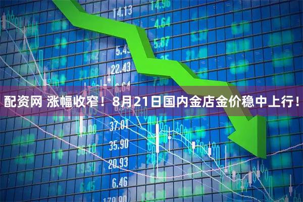 配资网 涨幅收窄！8月21日国内金店金价稳中上行！