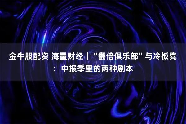 金牛股配资 海量财经丨“翻倍俱乐部”与冷板凳：中报季里的两种剧本